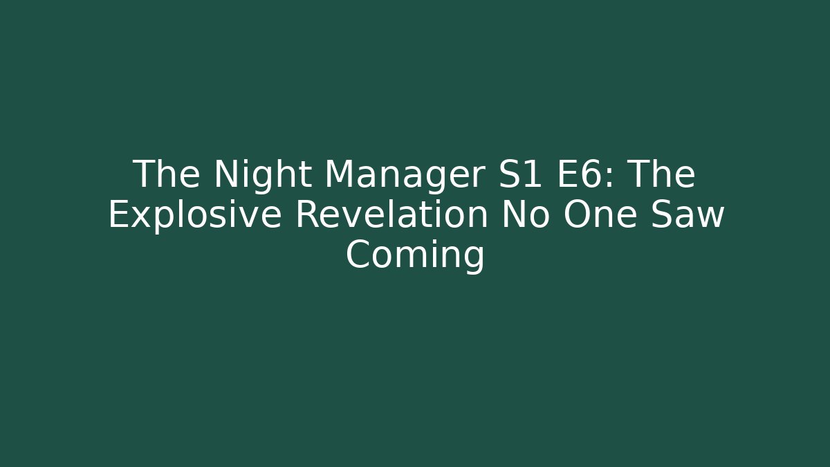 The Night Manager S1 E6: The Explosive Revelation No One Saw Coming