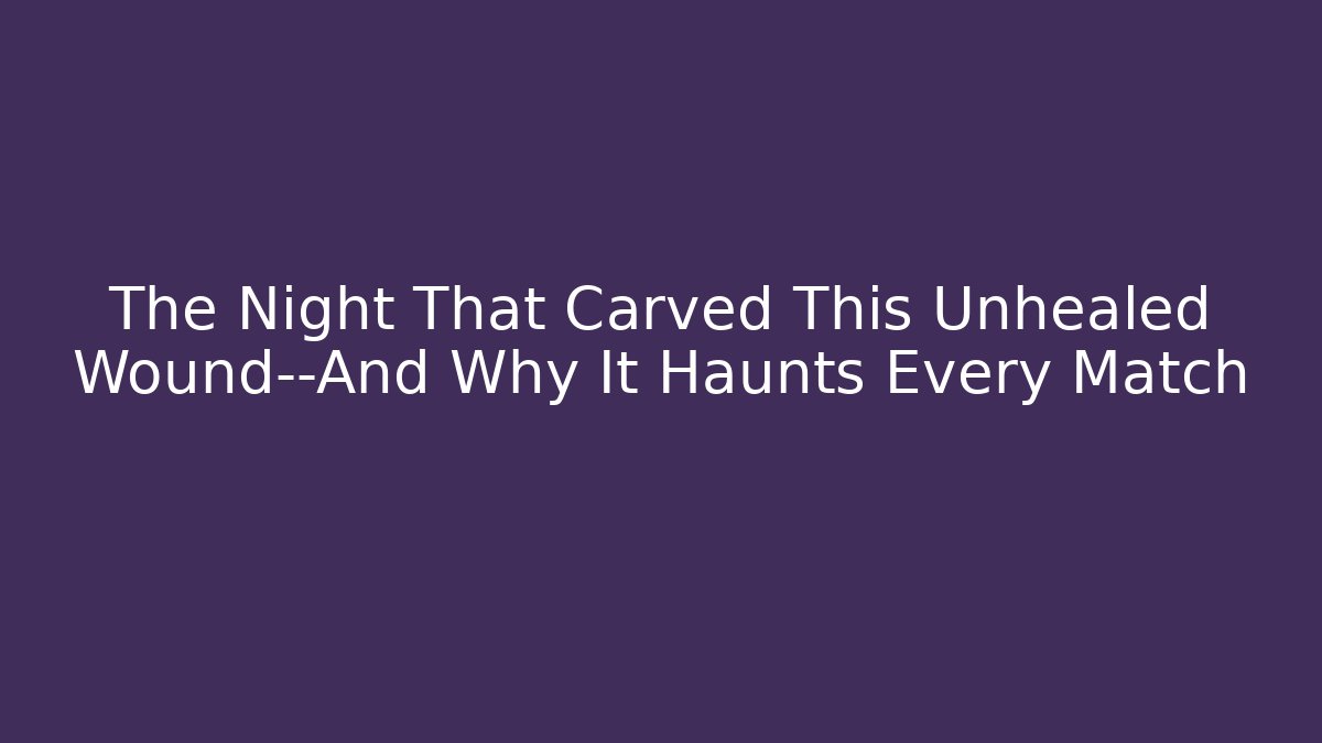 The Night That Carved This Unhealed Wound—And Why It Haunts Every Match