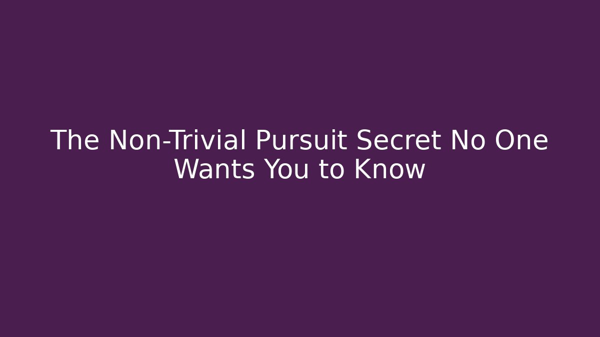 The Non-Trivial Pursuit Secret No One Wants You to Know