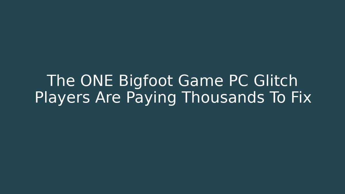The ONE Bigfoot Game PC Glitch Players Are Paying Thousands To Fix