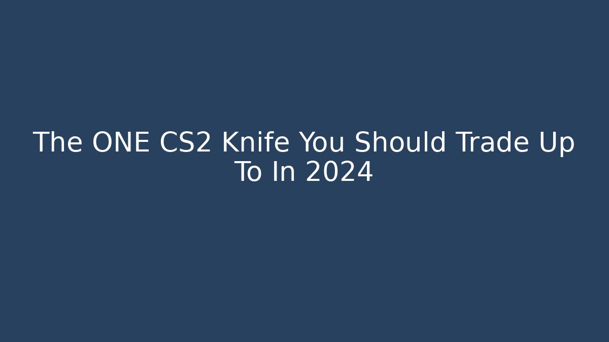 The ONE CS2 Knife You Should Trade Up To In 2024