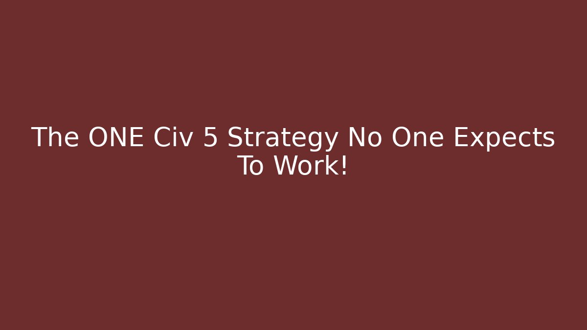 The ONE Civ 5 Strategy No One Expects To Work!