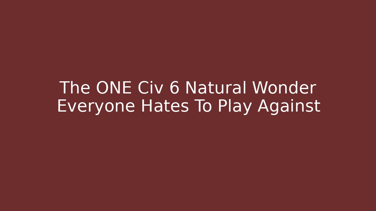 The ONE Civ 6 Natural Wonder Everyone Hates To Play Against