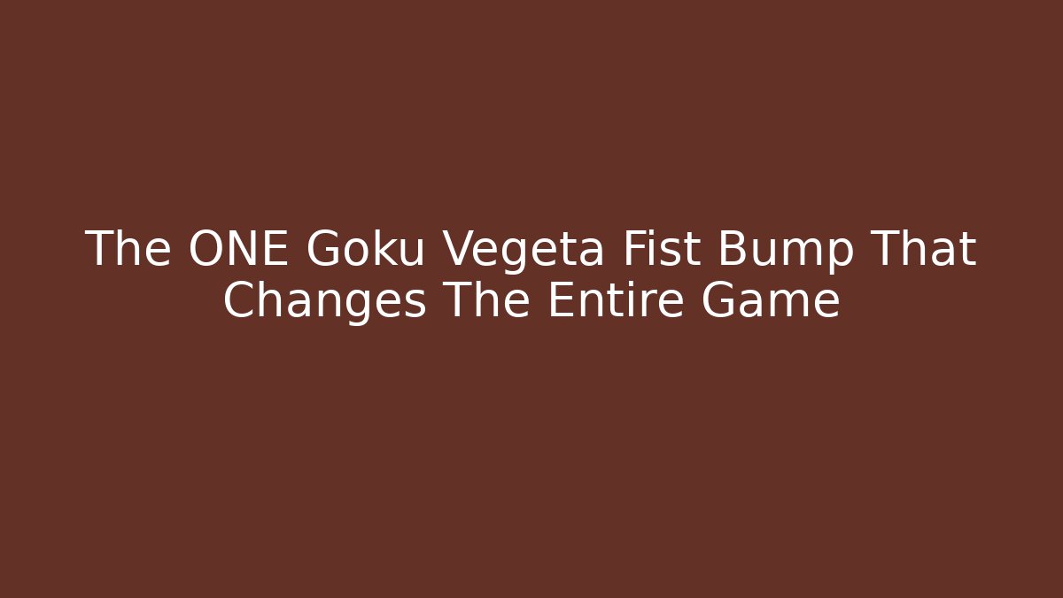 The ONE Goku Vegeta Fist Bump That Changes The Entire Game