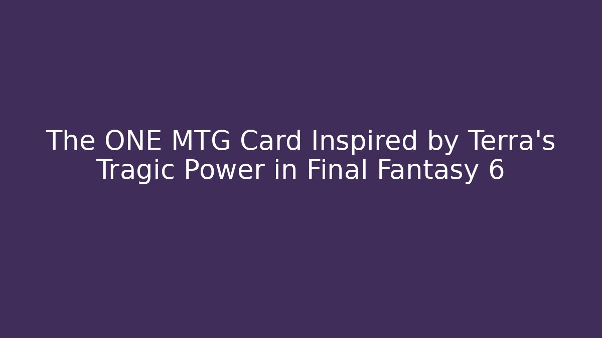 The ONE MTG Card Inspired by Terra's Tragic Power in Final Fantasy 6