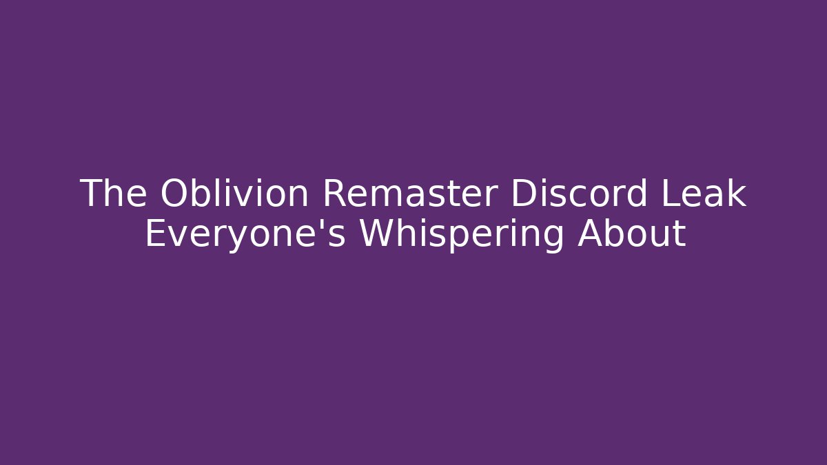 The Oblivion Remaster Discord Leak Everyone’s Whispering About