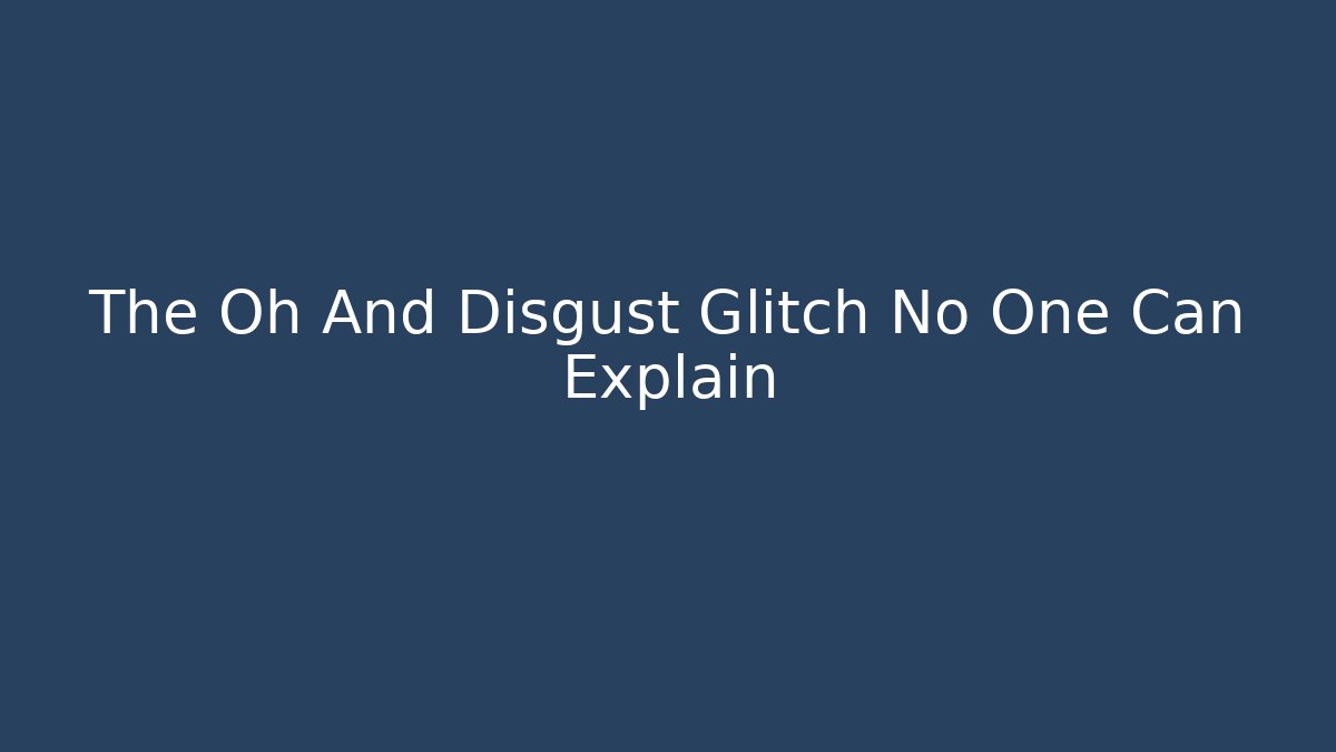 The Oh And Disgust Glitch No One Can Explain
