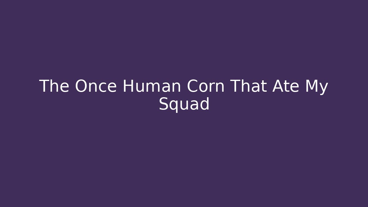 The Once Human Corn That Ate My Squad