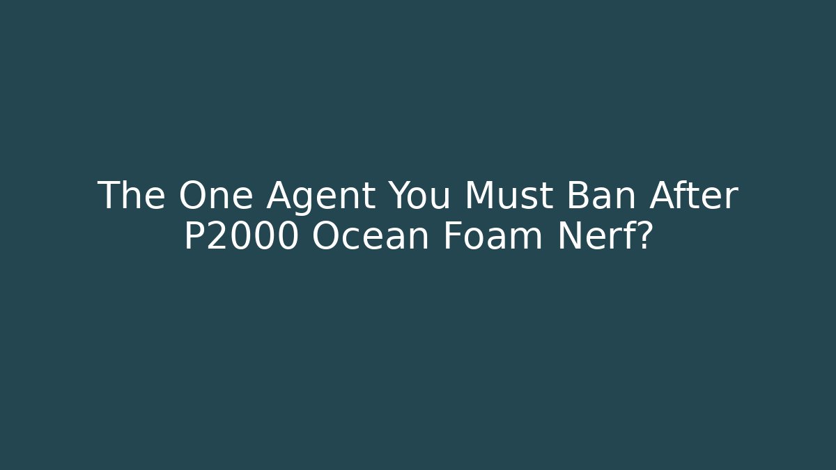 The One Agent You Must Ban After P2000 Ocean Foam Nerf?