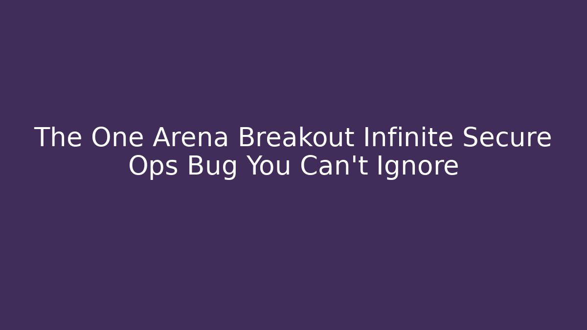 The One Arena Breakout Infinite Secure Ops Bug You Can't Ignore
