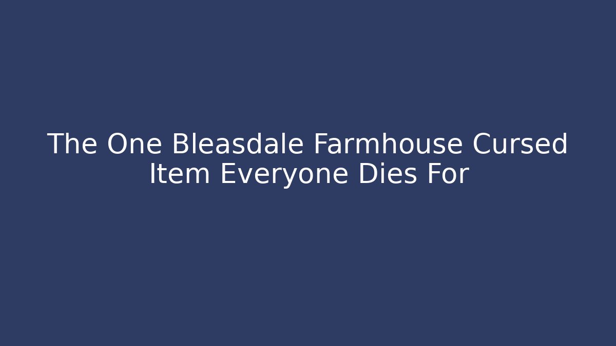 The One Bleasdale Farmhouse Cursed Item Everyone Dies For