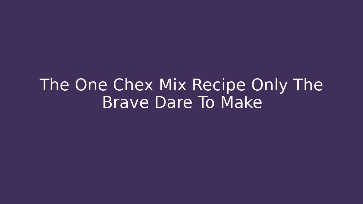 The One Chex Mix Recipe Only The Brave Dare To Make