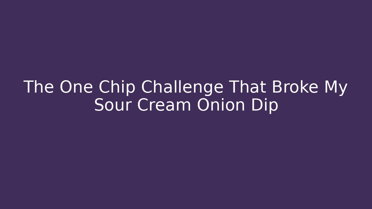 The One Chip Challenge That Broke My Sour Cream Onion Dip