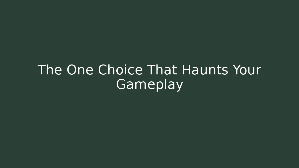 The One Choice That Haunts Your Gameplay