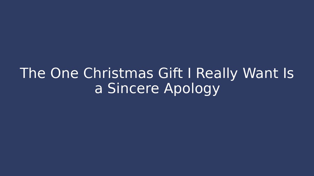 The One Christmas Gift I Really Want Is a Sincere Apology