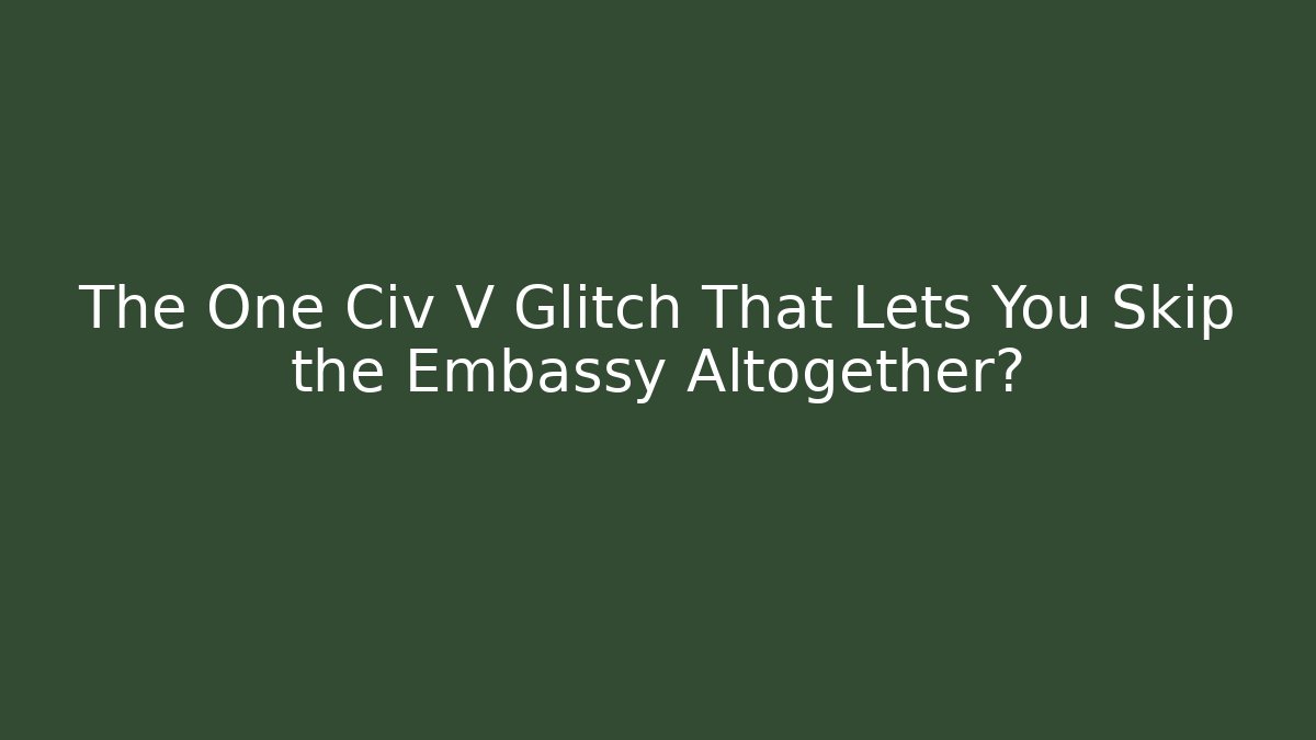 The One Civ V Glitch That Lets You Skip the Embassy Altogether?