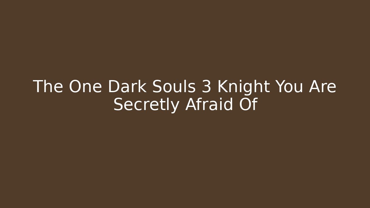 The One Dark Souls 3 Knight You Are Secretly Afraid Of