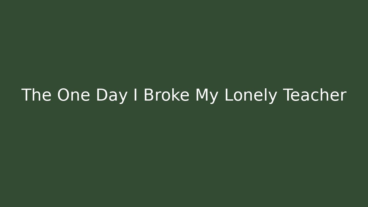 The One Day I Broke My Lonely Teacher