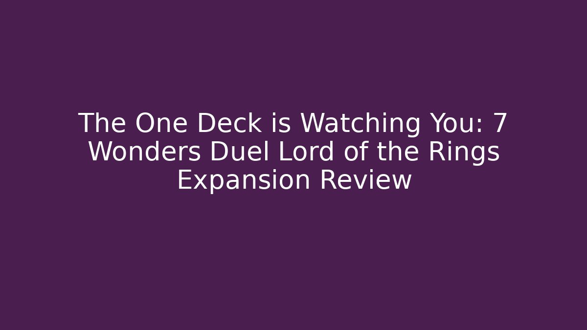 The One Deck is Watching You: 7 Wonders Duel Lord of the Rings Expansion Review