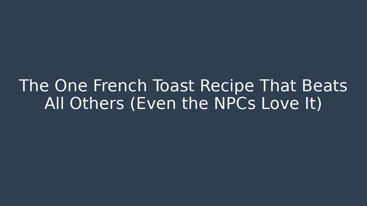 The One French Toast Recipe That Beats All Others (Even the NPCs Love It)