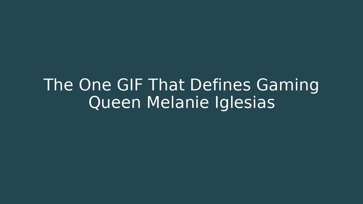 The One GIF That Defines Gaming Queen Melanie Iglesias