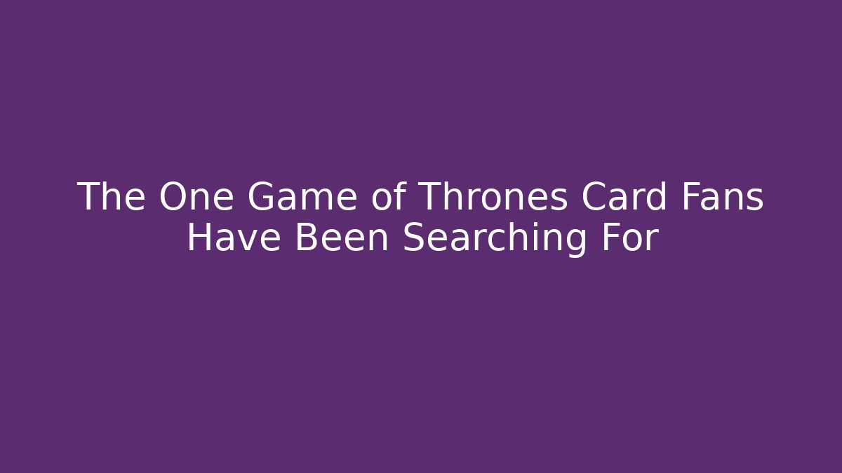 The One Game of Thrones Card Fans Have Been Searching For