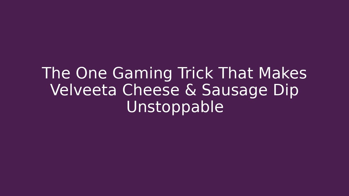 The One Gaming Trick That Makes Velveeta Cheese & Sausage Dip Unstoppable