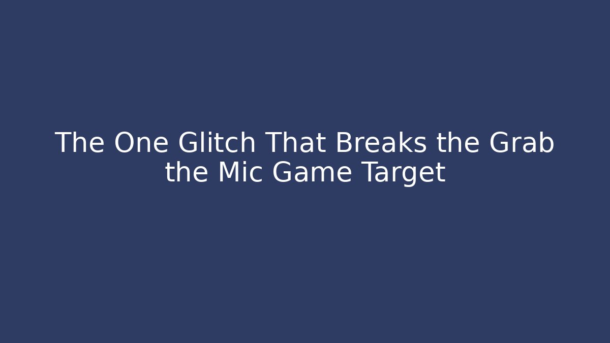 The One Glitch That Breaks the Grab the Mic Game Target