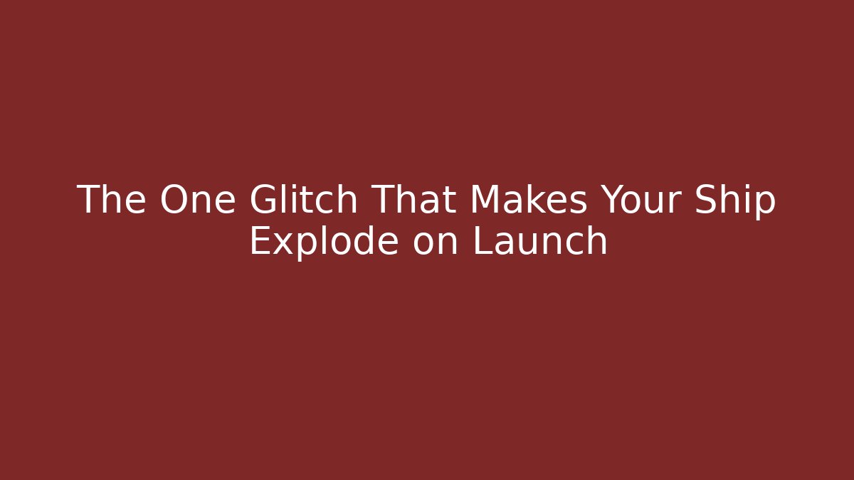 The One Glitch That Makes Your Ship Explode on Launch