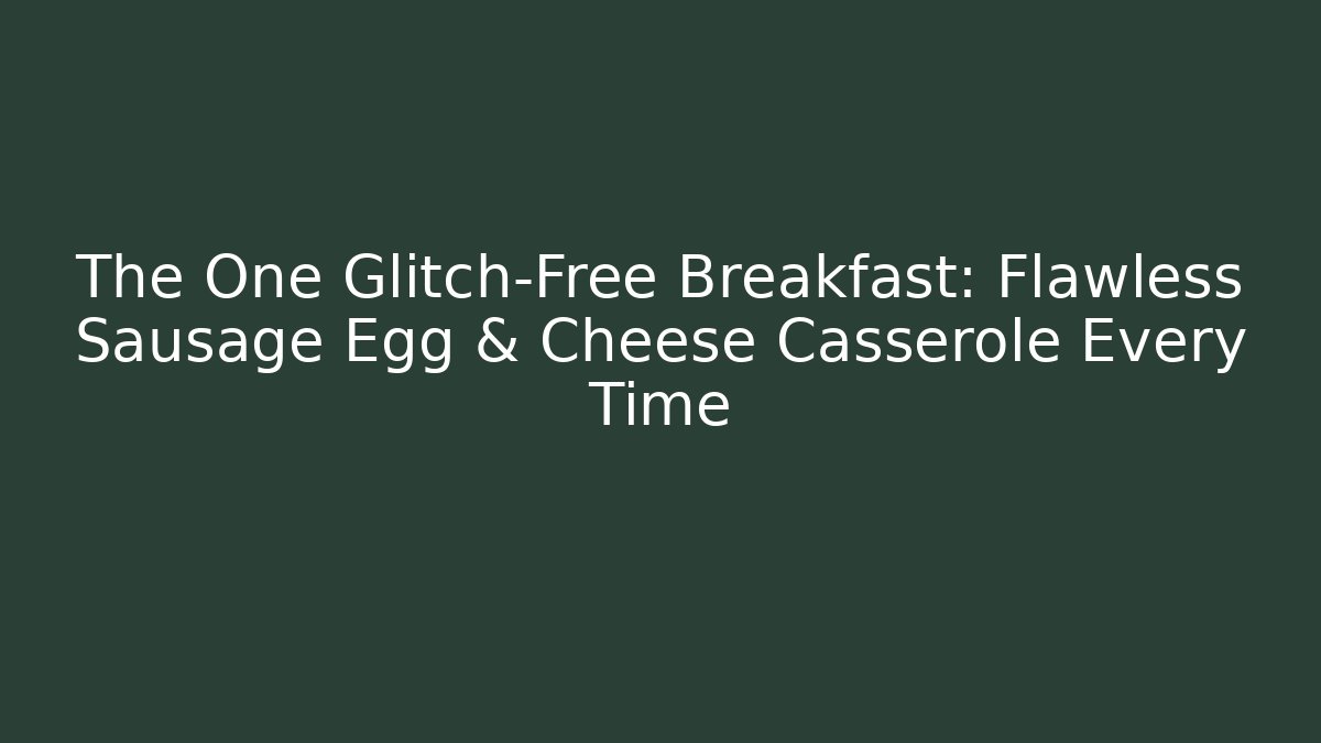 The One Glitch-Free Breakfast: Flawless Sausage Egg & Cheese Casserole Every Time