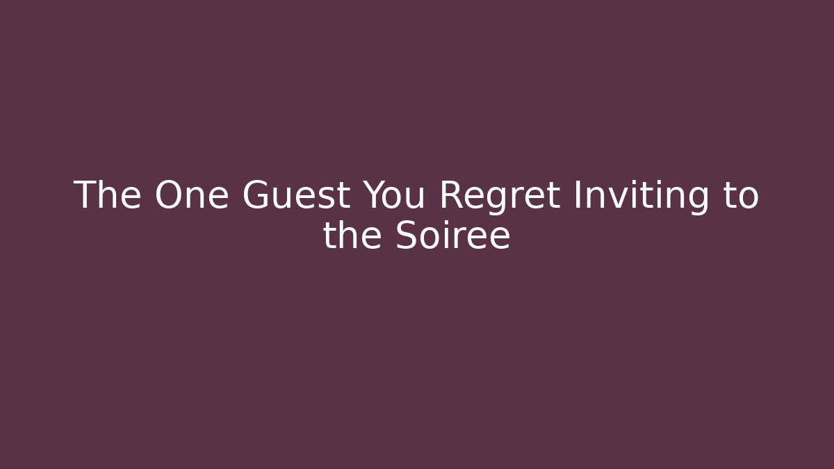 The One Guest You Regret Inviting to the Soiree
