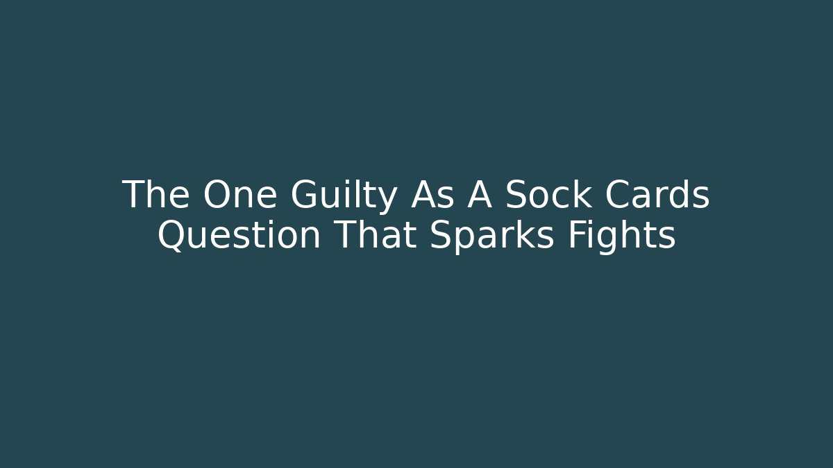 The One Guilty As A Sock Cards Question That Sparks Fights
