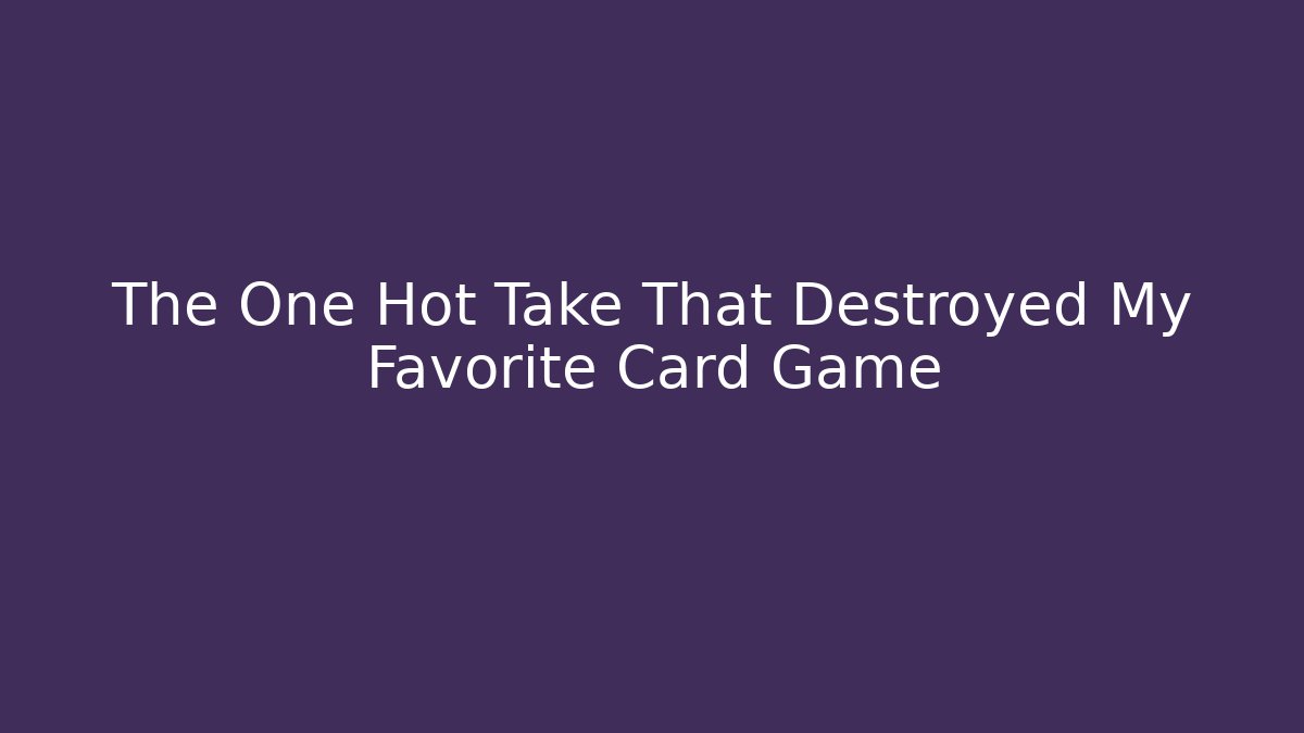 The One Hot Take That Destroyed My Favorite Card Game