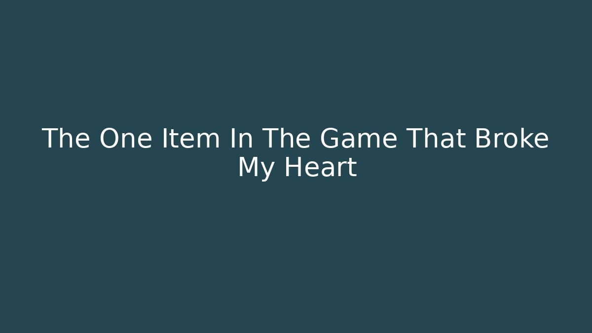 The One Item In The Game That Broke My Heart