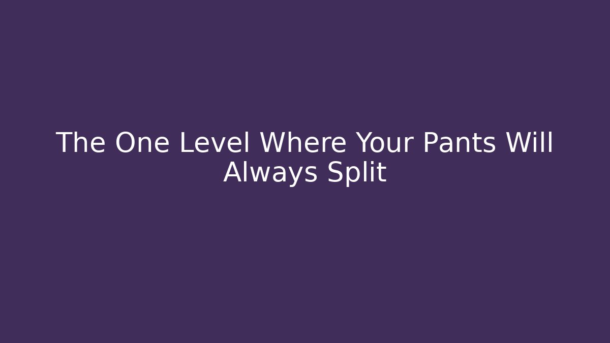 The One Level Where Your Pants Will Always Split
