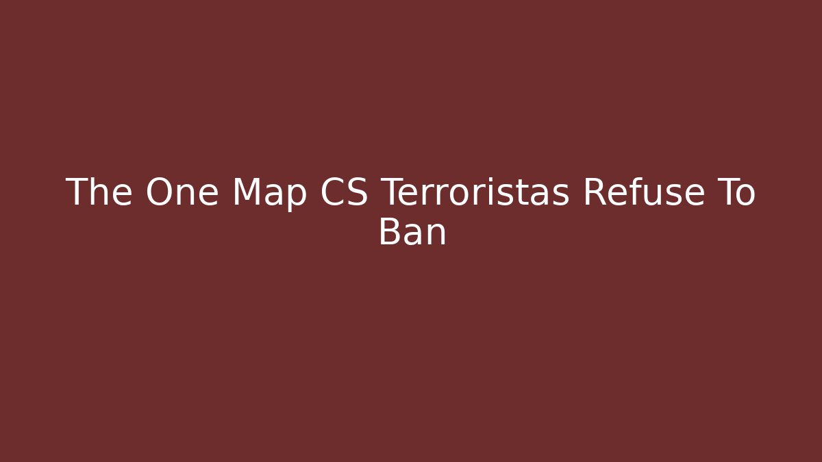 The One Map CS Terroristas Refuse To Ban - Felix Cat Insurance