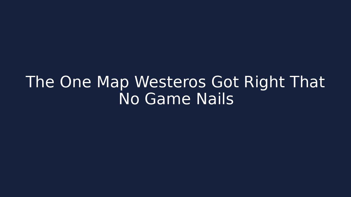 The One Map Westeros Got Right That No Game Nails - Felix Cat Insurance