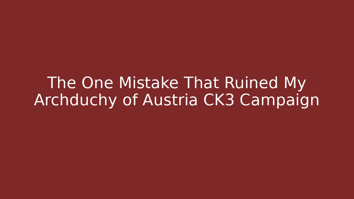 The One Mistake That Ruined My Archduchy of Austria CK3 Campaign