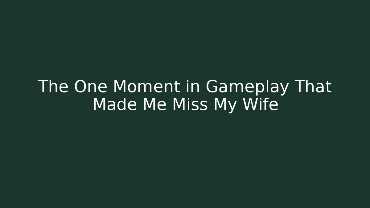 The One Moment in Gameplay That Made Me Miss My Wife