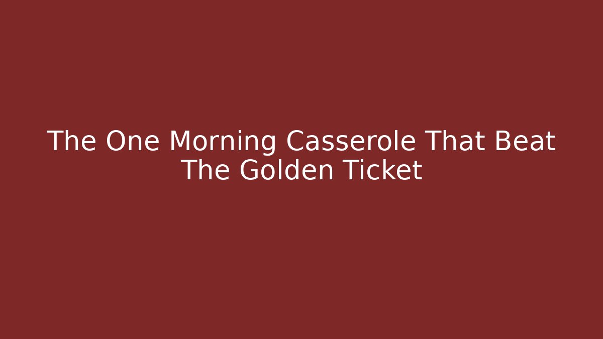 The One Morning Casserole That Beat The Golden Ticket