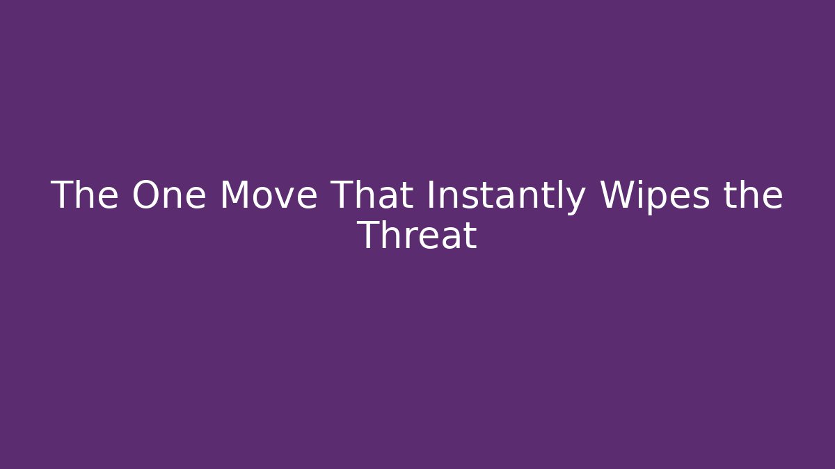 The One Move That Instantly Wipes the Threat