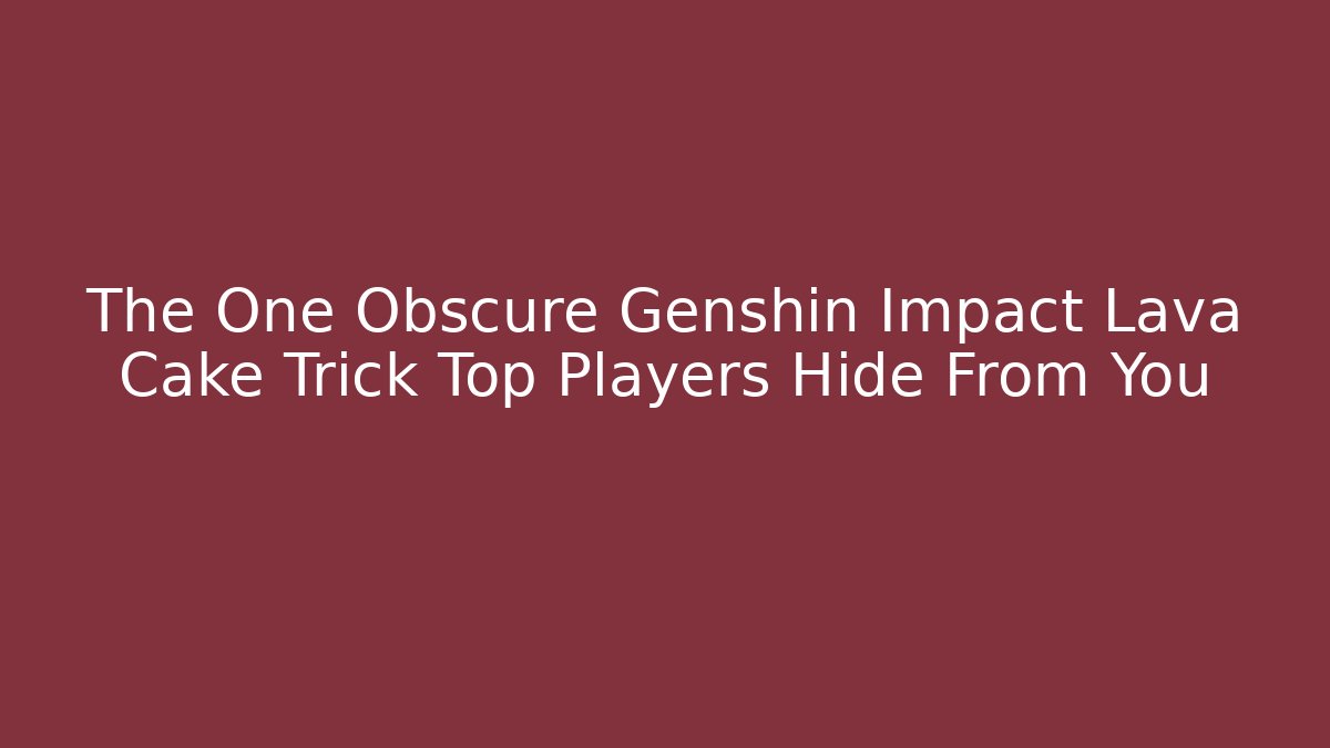 The One Obscure Genshin Impact Lava Cake Trick Top Players Hide From You