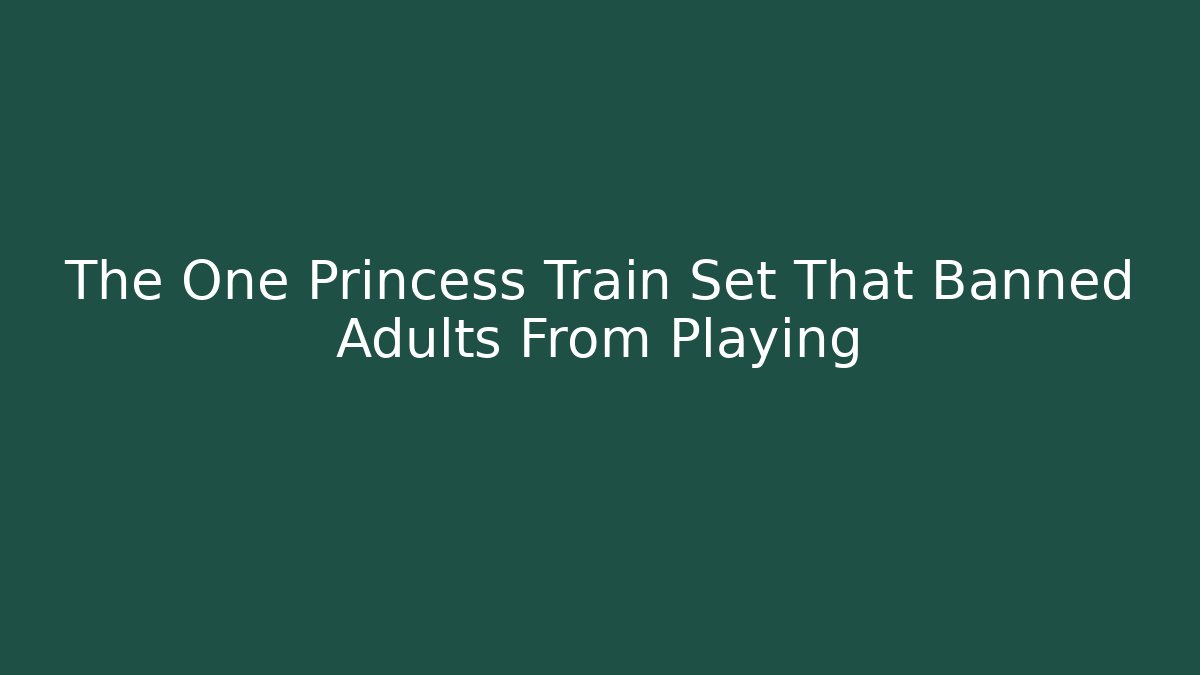 The One Princess Train Set That Banned Adults From Playing