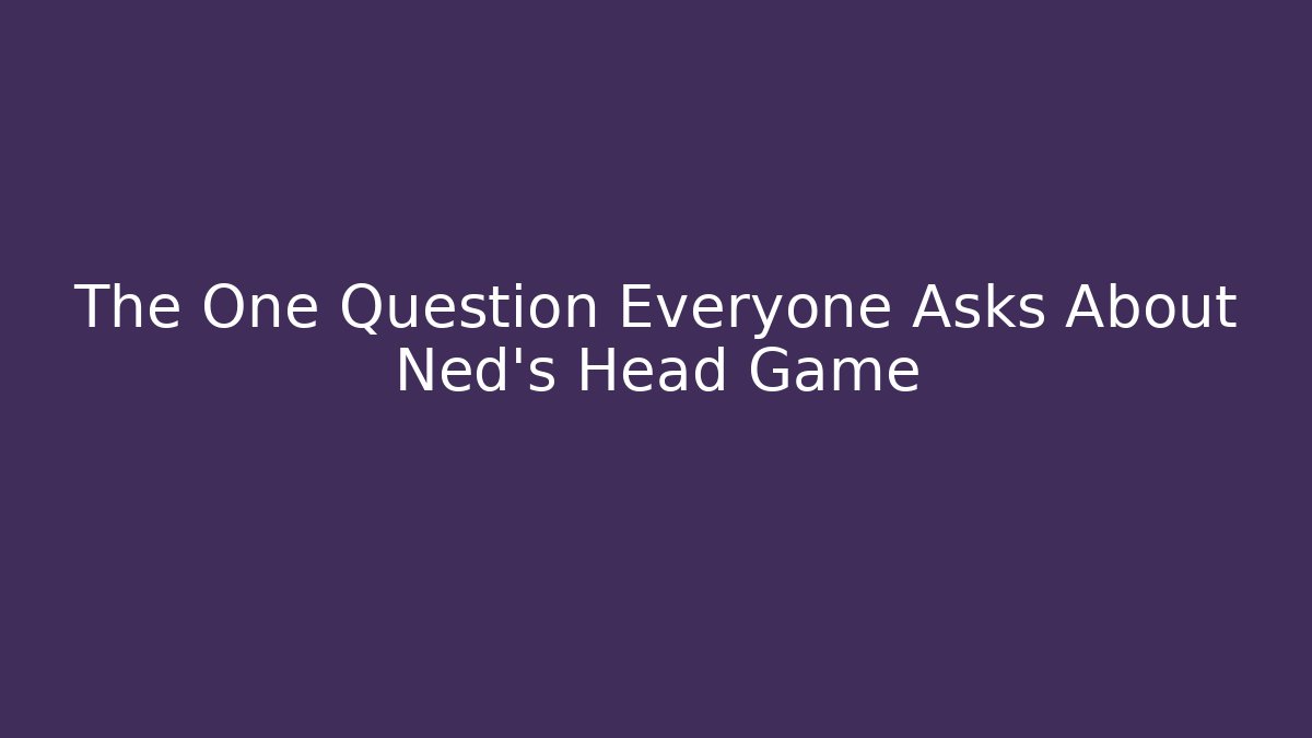 The One Question Everyone Asks About Ned's Head Game