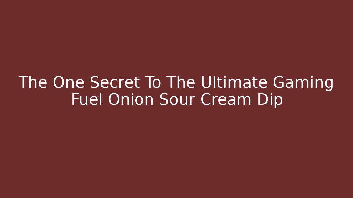 The One Secret To The Ultimate Gaming Fuel Onion Sour Cream Dip