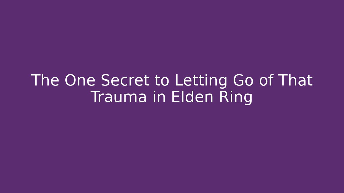 The One Secret to Letting Go of That Trauma in Elden Ring