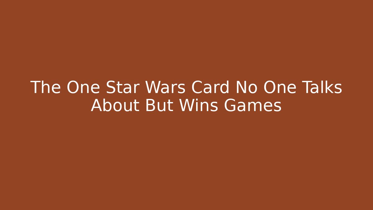 The One Star Wars Card No One Talks About But Wins Games