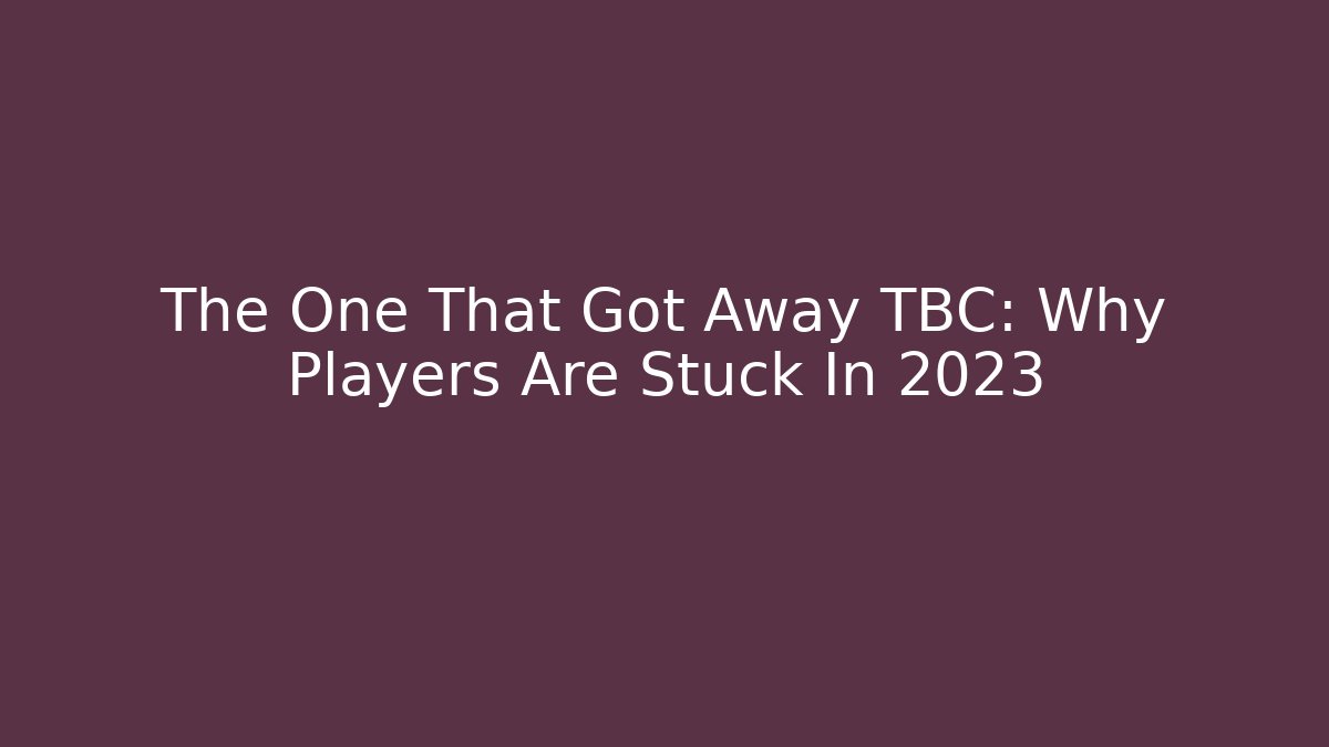 The One That Got Away TBC: Why Players Are Stuck In 2023