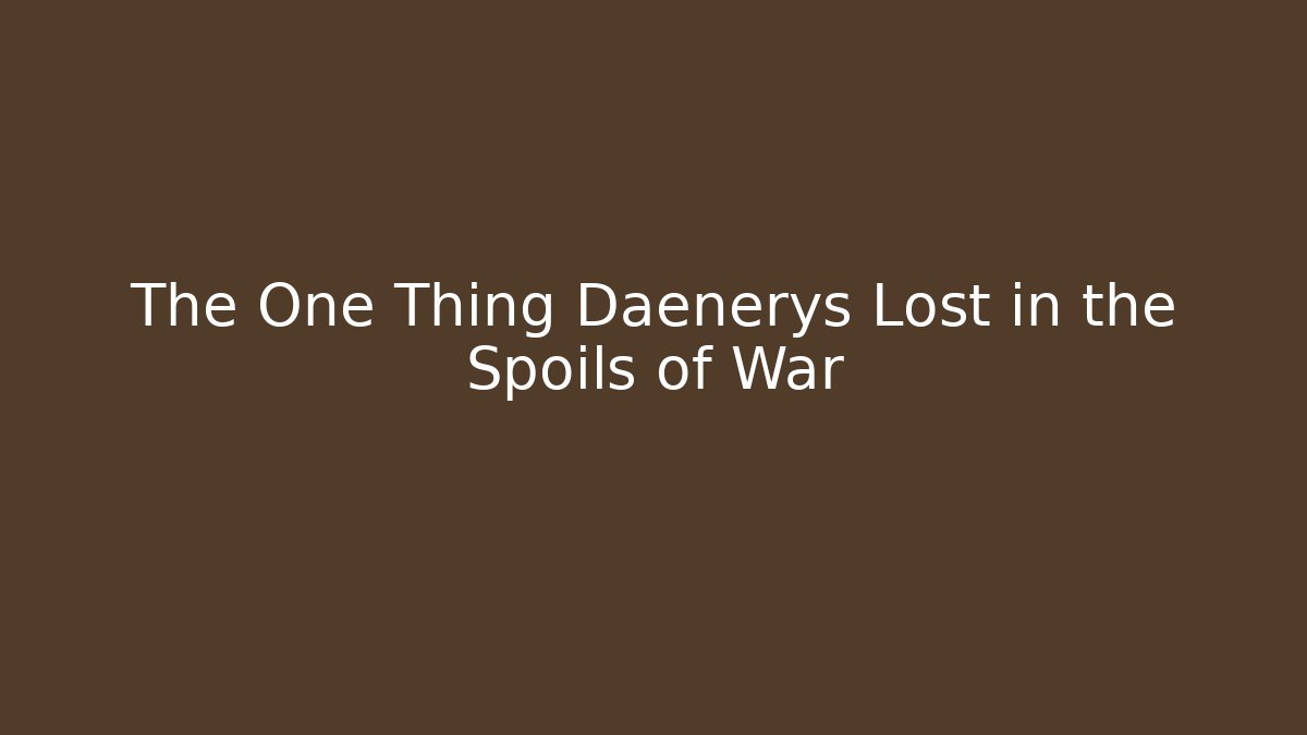 The One Thing Daenerys Lost in the Spoils of War