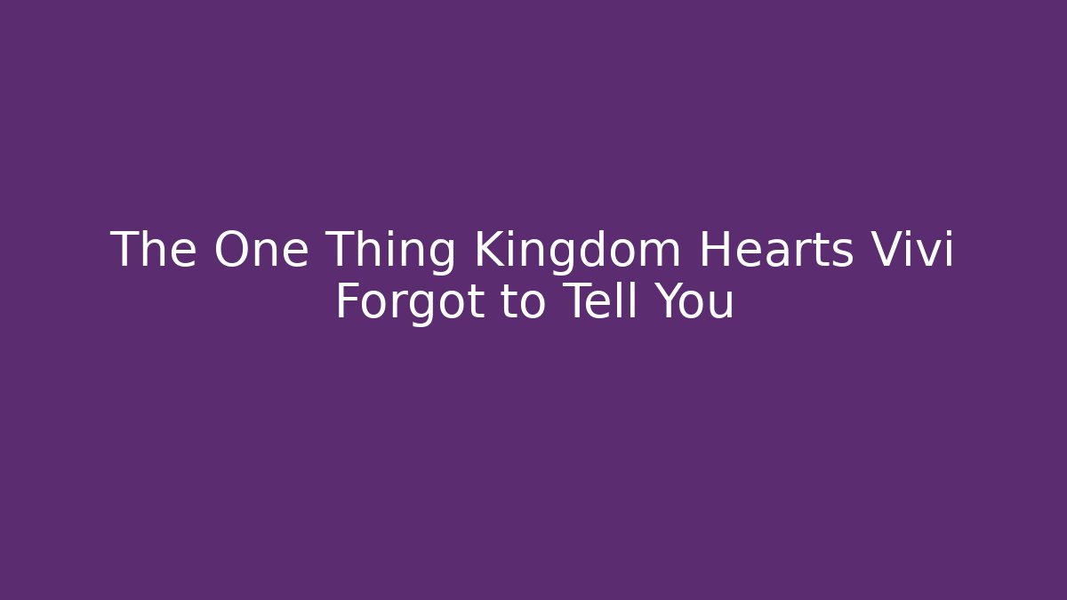 The One Thing Kingdom Hearts Vivi Forgot to Tell You
